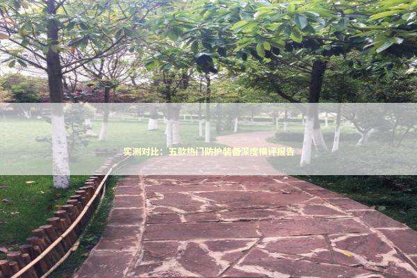 实测对比：五款热门防护装备深度横评报告 汽车科技