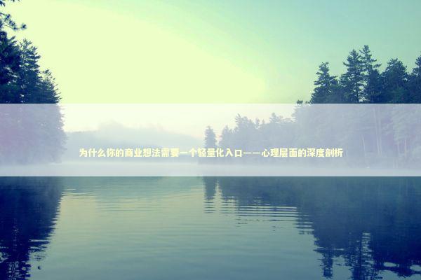 为什么你的商业想法需要一个轻量化入口——心理层面的深度剖析