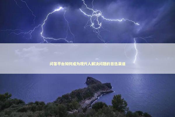 问答平台如何成为现代人解决问题的首选渠道 问答平台如何成为现代人解决问题的首选渠道 新闻
