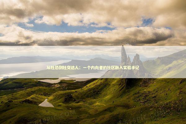 从社恐到社交达人：一个内向者的社区融入实验手记